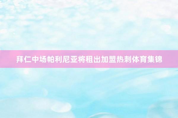 拜仁中场帕利尼亚将租出加盟热刺体育集锦