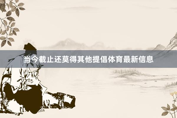 当今截止还莫得其他提倡体育最新信息