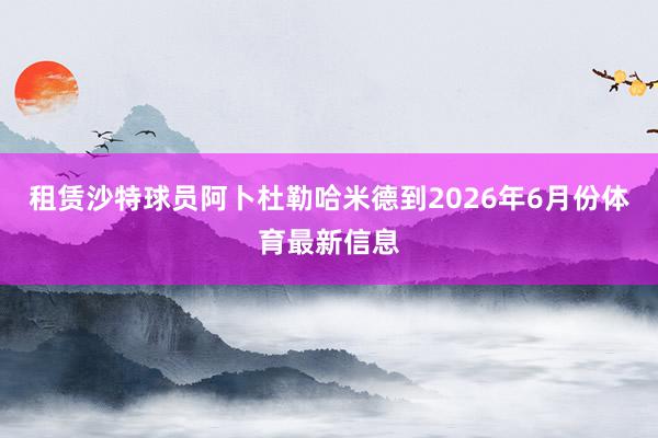 租赁沙特球员阿卜杜勒哈米德到2026年6月份体育最新信息
