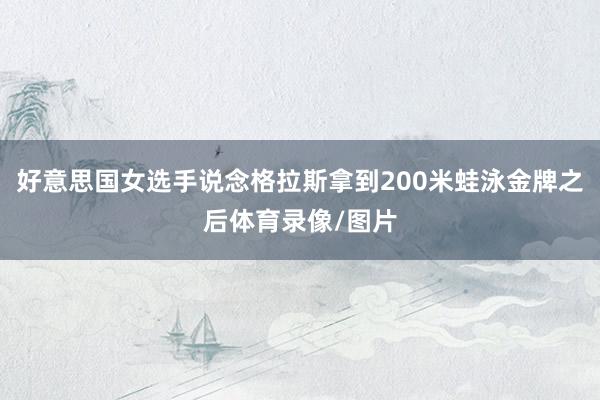 好意思国女选手说念格拉斯拿到200米蛙泳金牌之后体育录像/图片