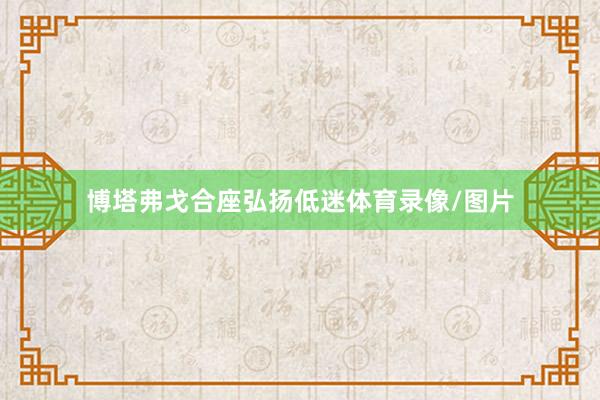 博塔弗戈合座弘扬低迷体育录像/图片