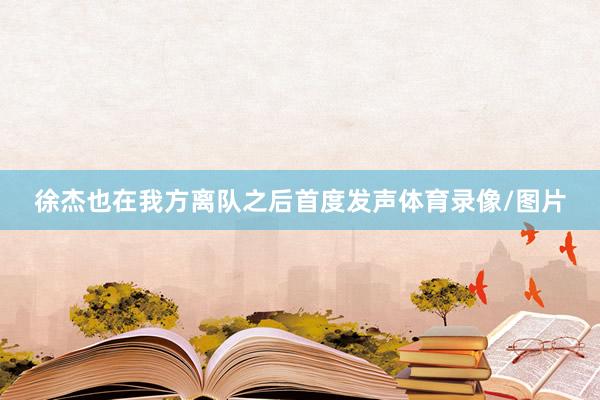 徐杰也在我方离队之后首度发声体育录像/图片
