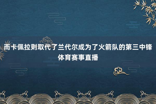而卡佩拉则取代了兰代尔成为了火箭队的第三中锋体育赛事直播