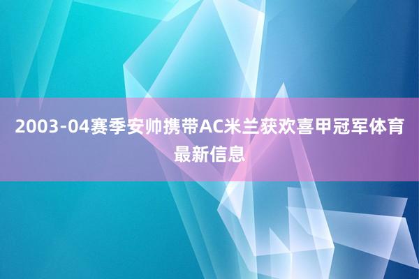 2003-04赛季安帅携带AC米兰获欢喜甲冠军体育最新信息
