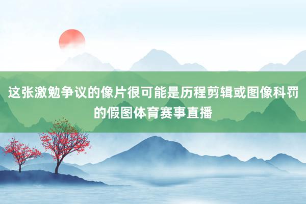 这张激勉争议的像片很可能是历程剪辑或图像科罚的假图体育赛事直播