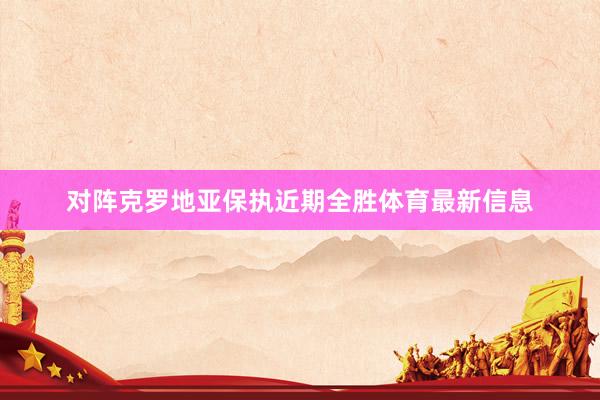 对阵克罗地亚保执近期全胜体育最新信息
