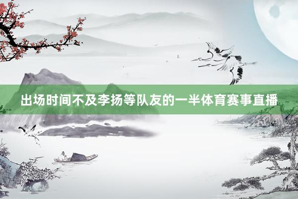 出场时间不及李扬等队友的一半体育赛事直播