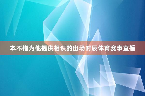 本不错为他提供相识的出场时辰体育赛事直播