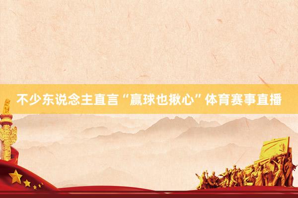 不少东说念主直言“赢球也揪心”体育赛事直播