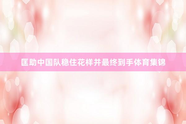 匡助中国队稳住花样并最终到手体育集锦