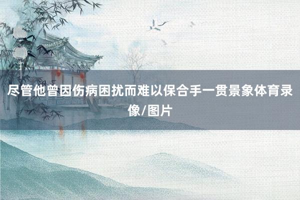 尽管他曾因伤病困扰而难以保合手一贯景象体育录像/图片