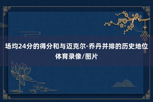 场均24分的得分和与迈克尔·乔丹并排的历史地位体育录像/图片