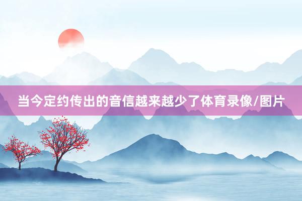 当今定约传出的音信越来越少了体育录像/图片