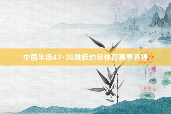 中国半场47-38跳跃约旦体育赛事直播