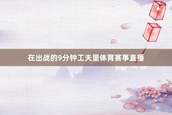 在出战的9分钟工夫里体育赛事直播