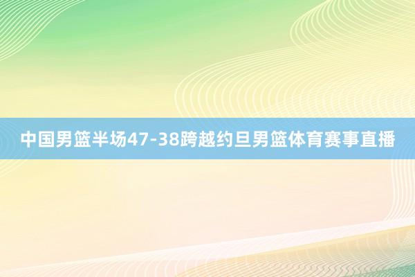 中国男篮半场47-38跨越约旦男篮体育赛事直播