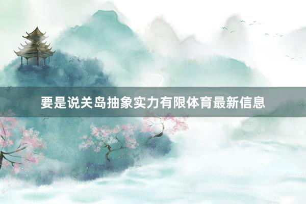 要是说关岛抽象实力有限体育最新信息