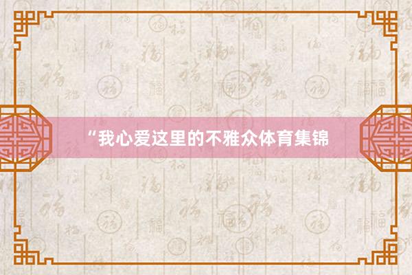“我心爱这里的不雅众体育集锦