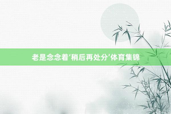 老是念念着‘稍后再处分’体育集锦