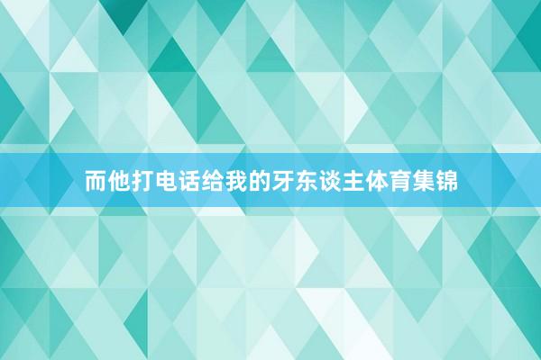 而他打电话给我的牙东谈主体育集锦