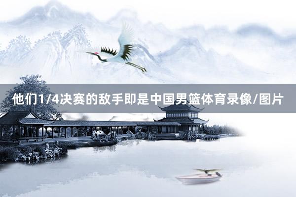 他们1/4决赛的敌手即是中国男篮体育录像/图片