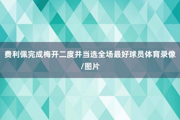 费利佩完成梅开二度并当选全场最好球员体育录像/图片