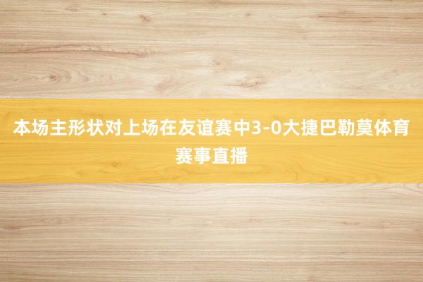 本场主形状对上场在友谊赛中3-0大捷巴勒莫体育赛事直播