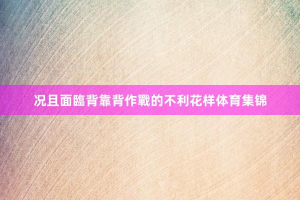 况且面臨背靠背作戰的不利花样体育集锦