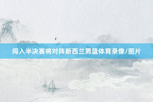 闯入半决赛将对阵新西兰男篮体育录像/图片
