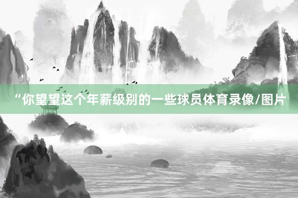 “你望望这个年薪级别的一些球员体育录像/图片
