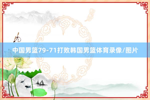 中国男篮79-71打败韩国男篮体育录像/图片