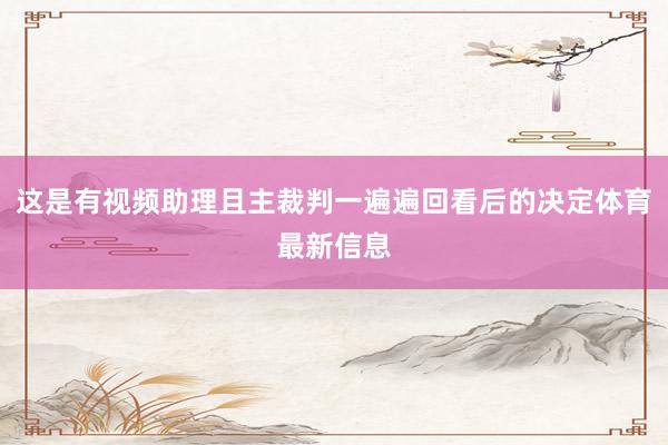 这是有视频助理且主裁判一遍遍回看后的决定体育最新信息