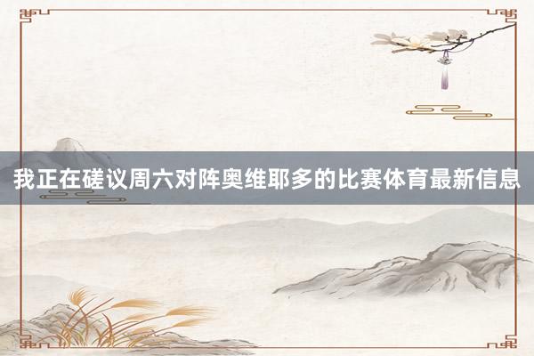 我正在磋议周六对阵奥维耶多的比赛体育最新信息