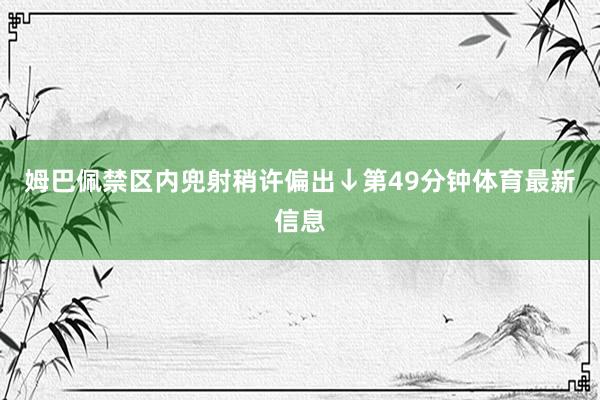 姆巴佩禁区内兜射稍许偏出↓第49分钟体育最新信息