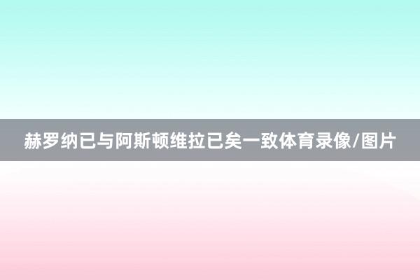 赫罗纳已与阿斯顿维拉已矣一致体育录像/图片