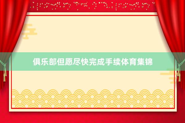 俱乐部但愿尽快完成手续体育集锦