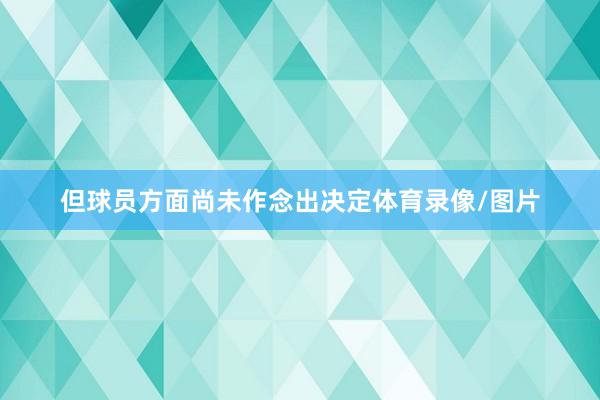 但球员方面尚未作念出决定体育录像/图片
