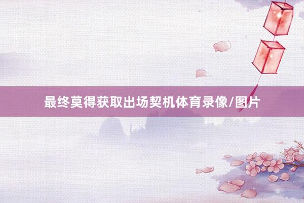 最终莫得获取出场契机体育录像/图片