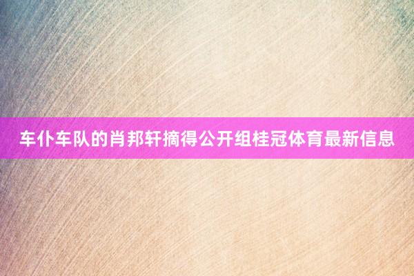 车仆车队的肖邦轩摘得公开组桂冠体育最新信息