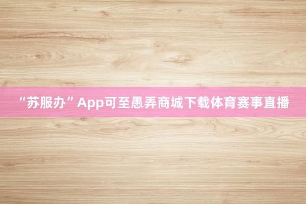 “苏服办”App可至愚弄商城下载体育赛事直播
