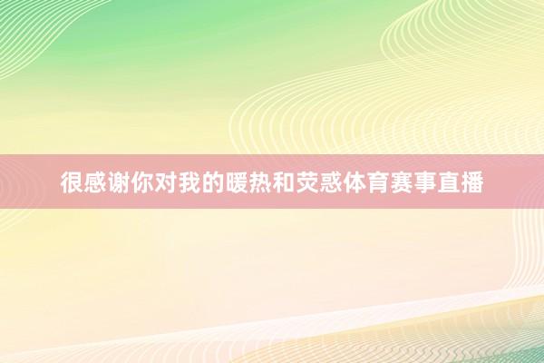 很感谢你对我的暖热和荧惑体育赛事直播
