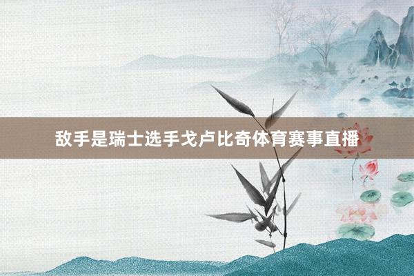 敌手是瑞士选手戈卢比奇体育赛事直播