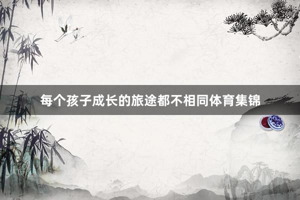 每个孩子成长的旅途都不相同体育集锦