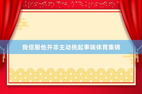 我信服他并非主动挑起事端体育集锦