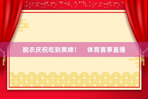 脱衣庆祝吃到黄牌！    体育赛事直播