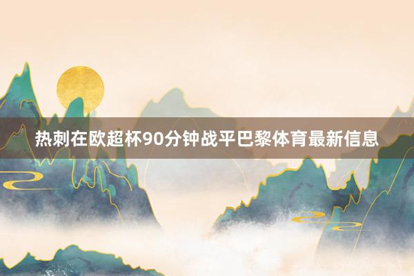 热刺在欧超杯90分钟战平巴黎体育最新信息