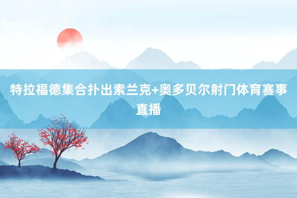 特拉福德集合扑出索兰克+奥多贝尔射门体育赛事直播