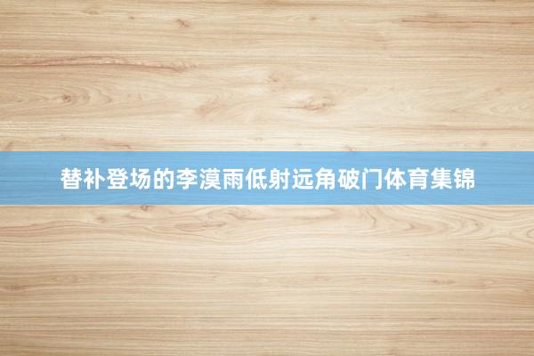 替补登场的李漠雨低射远角破门体育集锦