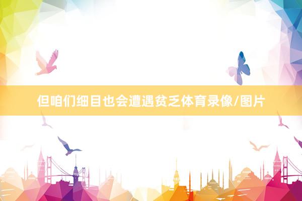 但咱们细目也会遭遇贫乏体育录像/图片