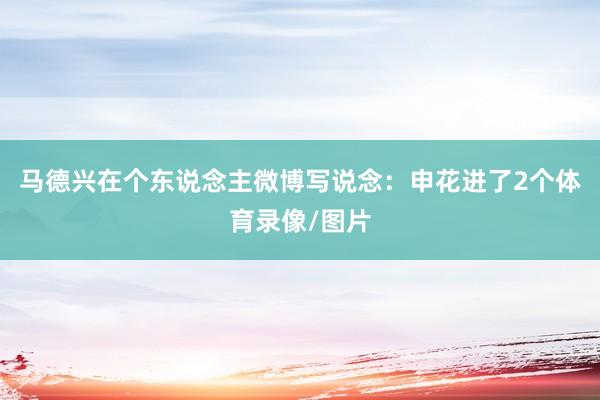 马德兴在个东说念主微博写说念：申花进了2个体育录像/图片